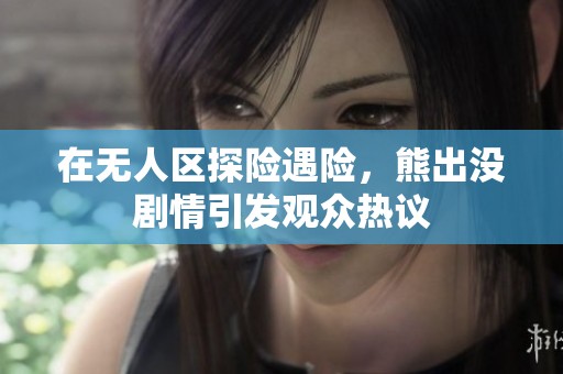 在无人区探险遇险，熊出没剧情引发观众热议