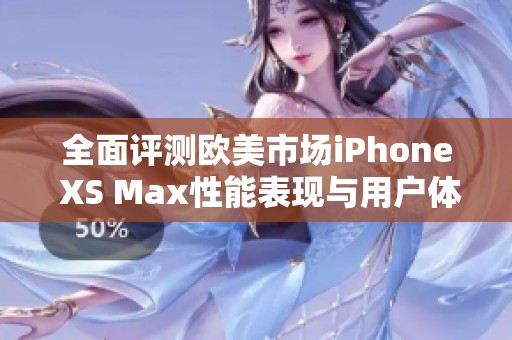 全面评测欧美市场iPhone XS Max性能表现与用户体验