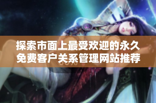 探索市面上最受欢迎的永久免费客户关系管理网站推荐列表