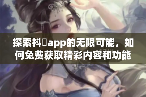 探索抖抈app的无限可能，如何免费获取精彩内容和功能