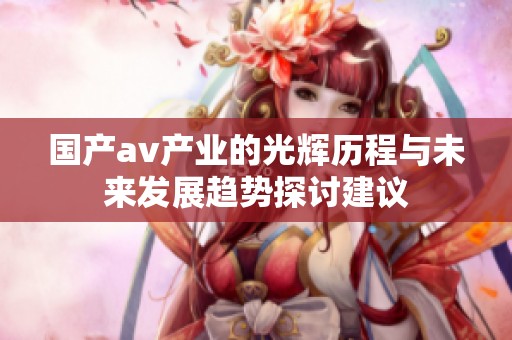 国产av产业的光辉历程与未来发展趋势探讨建议