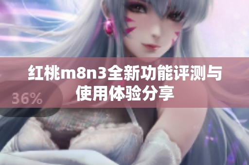 红桃m8n3全新功能评测与使用体验分享