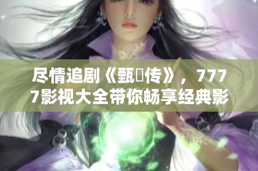 尽情追剧《甄嬛传》，7777影视大全带你畅享经典影视盛宴