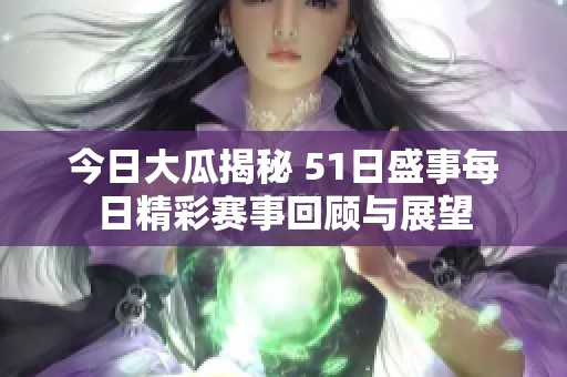 今日大瓜揭秘 51日盛事每日精彩赛事回顾与展望