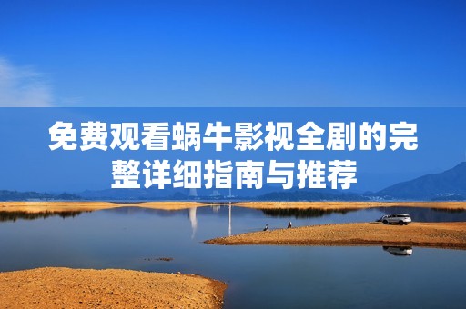 免费观看蜗牛影视全剧的完整详细指南与推荐