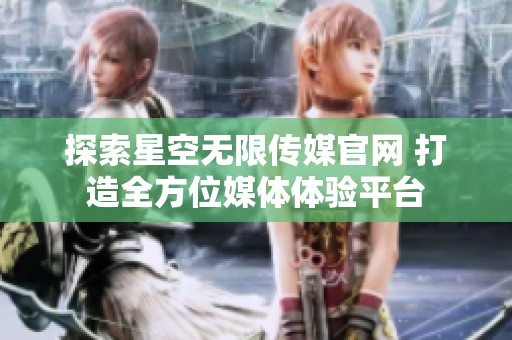 探索星空无限传媒官网 打造全方位媒体体验平台