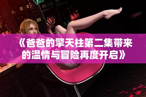 《爸爸的擎天柱第二集带来的温情与冒险再度开启》