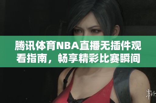腾讯体育NBA直播无插件观看指南，畅享精彩比赛瞬间