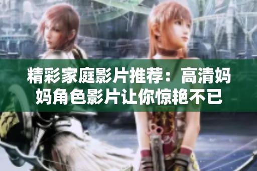 精彩家庭影片推荐：高清妈妈角色影片让你惊艳不已