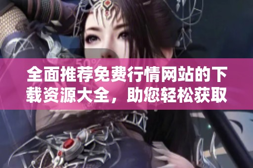 全面推荐免费行情网站的下载资源大全，助您轻松获取市场动态