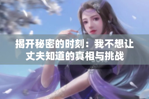 揭开秘密的时刻：我不想让丈夫知道的真相与挑战