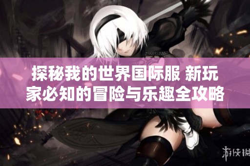 探秘我的世界国际服 新玩家必知的冒险与乐趣全攻略