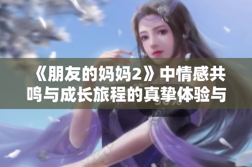 《朋友的妈妈2》中情感共鸣与成长旅程的真挚体验与深刻反思