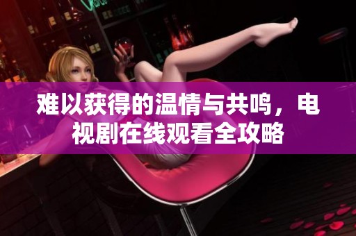 难以获得的温情与共鸣，电视剧在线观看全攻略