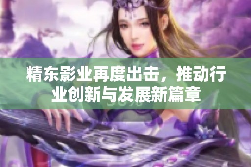 精东影业再度出击，推动行业创新与发展新篇章