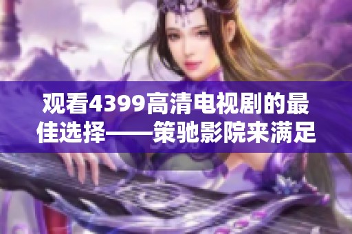 观看4399高清电视剧的最佳选择——策驰影院来满足你的追剧需求！