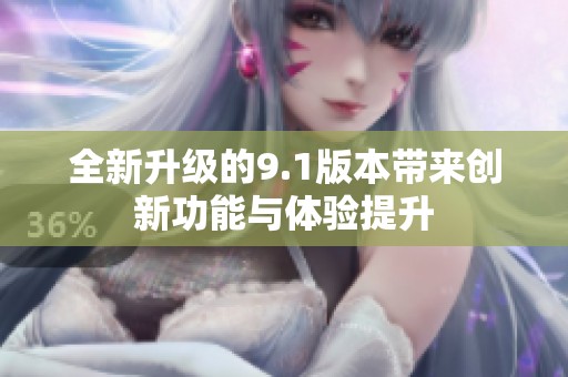 全新升级的9.1版本带来创新功能与体验提升