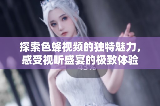 探索色蜂视频的独特魅力，感受视听盛宴的极致体验