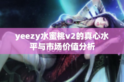 yeezy水蜜桃v2的真心水平与市场价值分析
