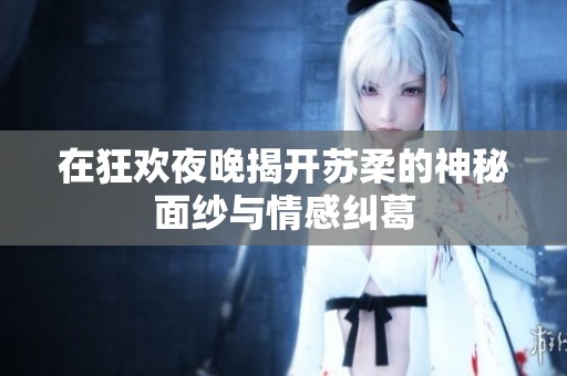 在狂欢夜晚揭开苏柔的神秘面纱与情感纠葛