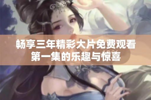 畅享三年精彩大片免费观看第一集的乐趣与惊喜
