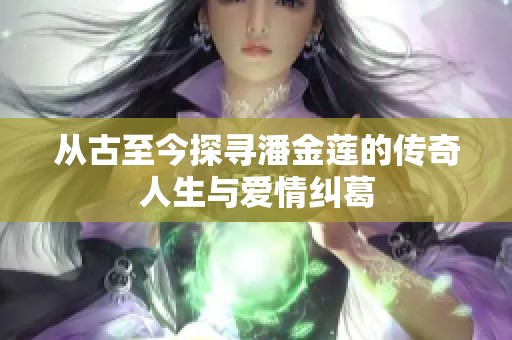 从古至今探寻潘金莲的传奇人生与爱情纠葛