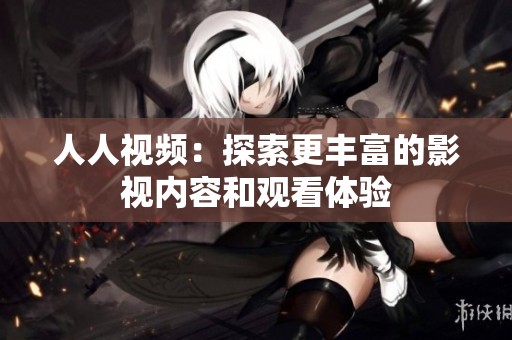 人人视频：探索更丰富的影视内容和观看体验