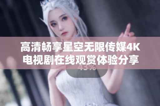 高清畅享星空无限传媒4K电视剧在线观赏体验分享