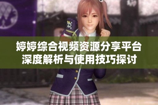 婷婷综合视频资源分享平台深度解析与使用技巧探讨