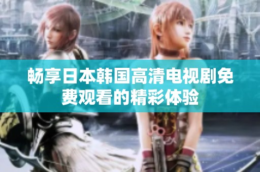 畅享日本韩国高清电视剧免费观看的精彩体验