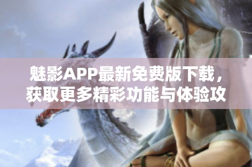 魅影APP最新免费版下载，获取更多精彩功能与体验攻略