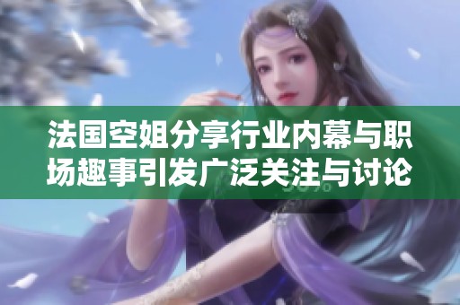 法国空姐分享行业内幕与职场趣事引发广泛关注与讨论