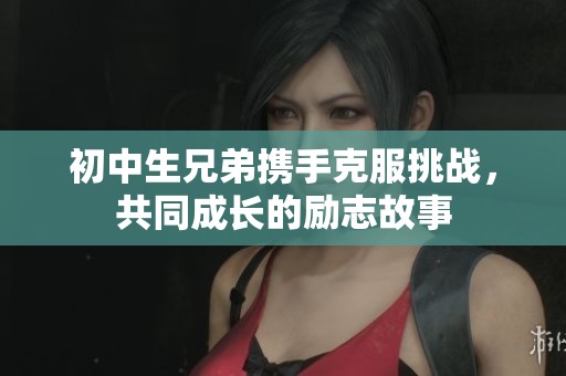 初中生兄弟携手克服挑战，共同成长的励志故事
