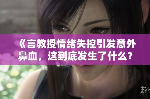 《言教授情绪失控引发意外鼻血，这到底发生了什么？》