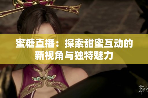 蜜糖直播：探索甜蜜互动的新视角与独特魅力