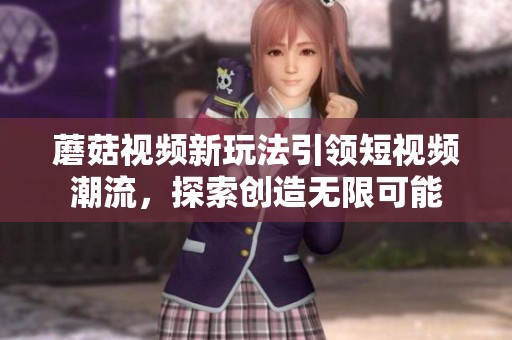 蘑菇视频新玩法引领短视频潮流，探索创造无限可能