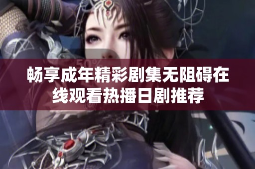 畅享成年精彩剧集无阻碍在线观看热播日剧推荐