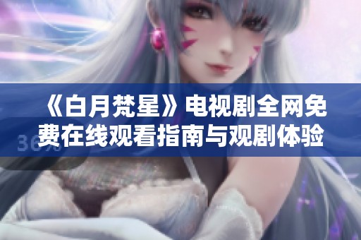 《白月梵星》电视剧全网免费在线观看指南与观剧体验分享