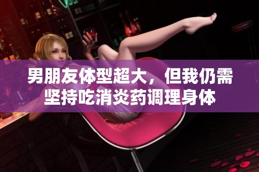 男朋友体型超大，但我仍需坚持吃消炎药调理身体