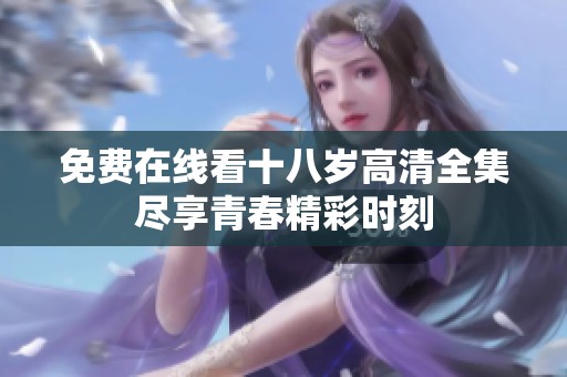 免费在线看十八岁高清全集尽享青春精彩时刻