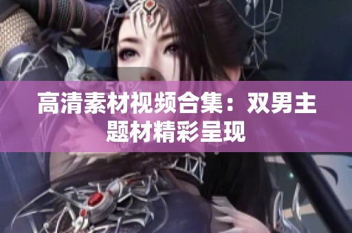高清素材视频合集：双男主题材精彩呈现