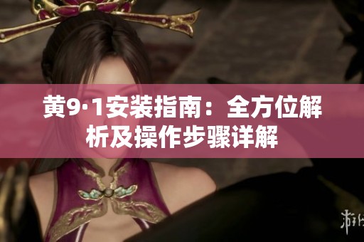 黄9·1安装指南：全方位解析及操作步骤详解