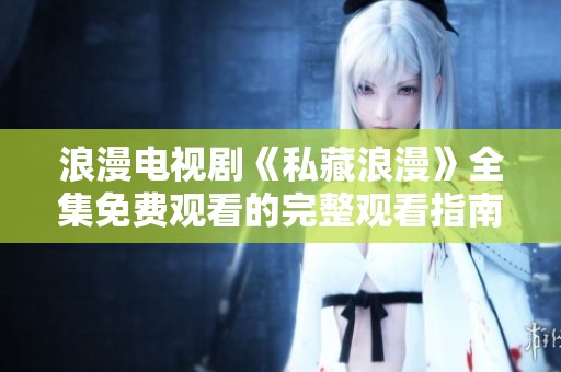 浪漫电视剧《私藏浪漫》全集免费观看的完整观看指南