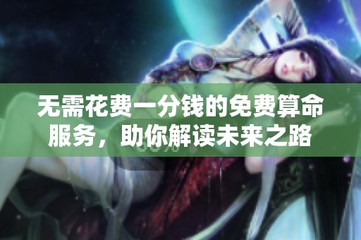 无需花费一分钱的免费算命服务，助你解读未来之路