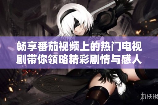 畅享番茄视频上的热门电视剧带你领略精彩剧情与感人时刻