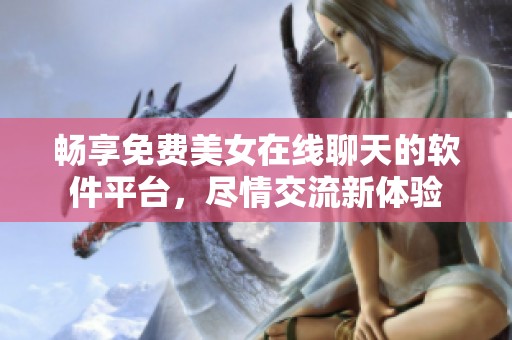 畅享免费美女在线聊天的软件平台，尽情交流新体验