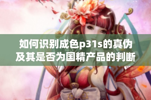 如何识别成色p31s的真伪及其是否为国精产品的判断方法
