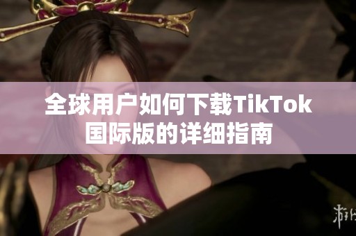 全球用户如何下载TikTok国际版的详细指南