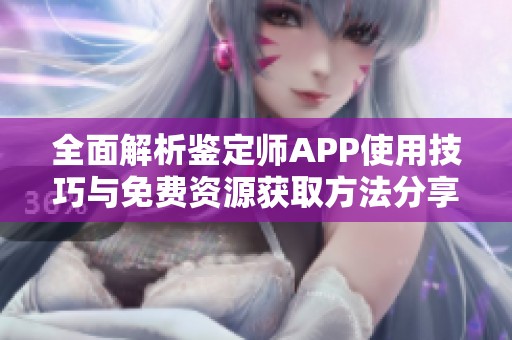 全面解析鉴定师APP使用技巧与免费资源获取方法分享