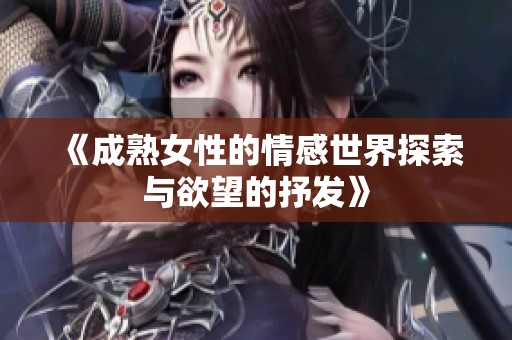 《成熟女性的情感世界探索与欲望的抒发》